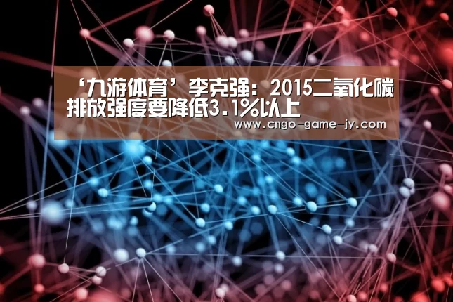 ‘九游体育’李克强：2015二氧化碳排放强度要降低3.1%以上