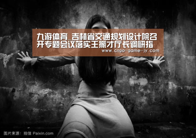 九游体育_吉林省交通规划设计院召开专题会议落实王振才厅长调研指示精神(图3) 九游体育