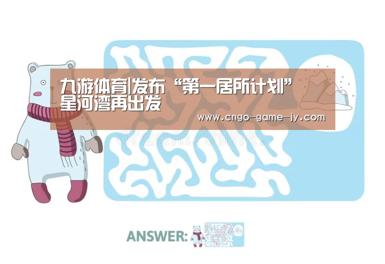 九游体育|发布“第一居所计划” 星河湾再出发(图2) 九游体育