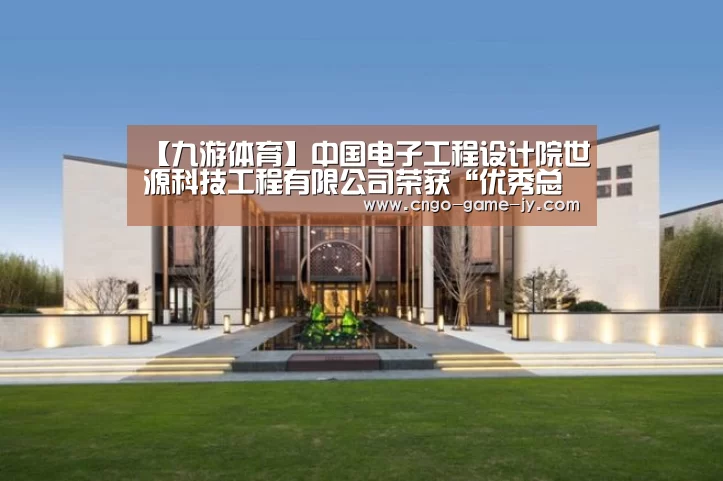 【九游体育】中国电子工程设计院世源科技工程有限公司荣获“优秀总承包商”称号(图2) 九游体育